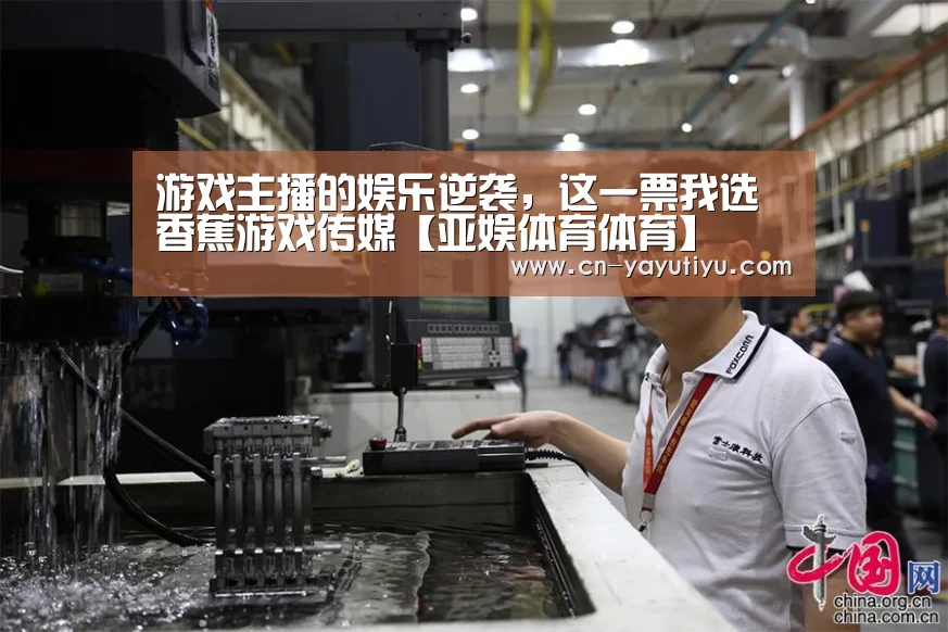 游戏主播的娱乐逆袭,这一票我选香蕉游戏传媒【亚娱体育体育】(图3) 亚娱体育体育