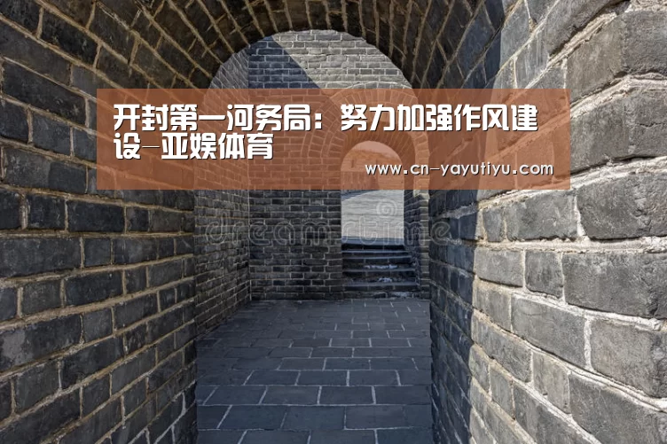 开封第一河务局:努力加强作风建设-亚娱体育(图2) 亚娱体育体育官网