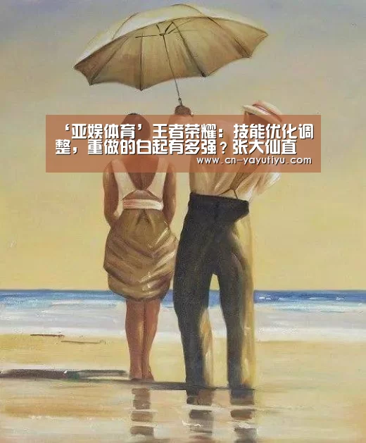 ‘亚娱体育’王者荣耀:技能优化调整,重做的白起有多强?张大仙直呼没人顶得住(图2) 亚娱体育体育