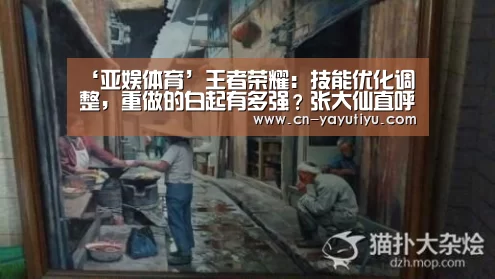‘亚娱体育’王者荣耀:技能优化调整,重做的白起有多强?张大仙直呼没人顶得住(图1) 亚娱体育